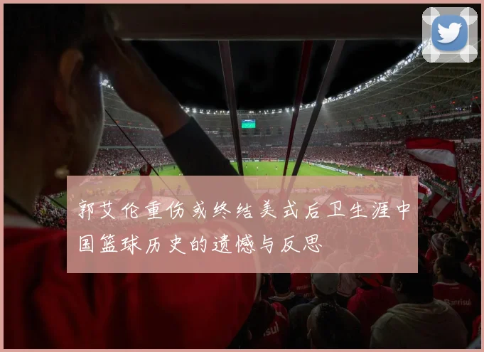 郭艾伦重伤或终结美式后卫生涯中国篮球历史的遗憾与反思