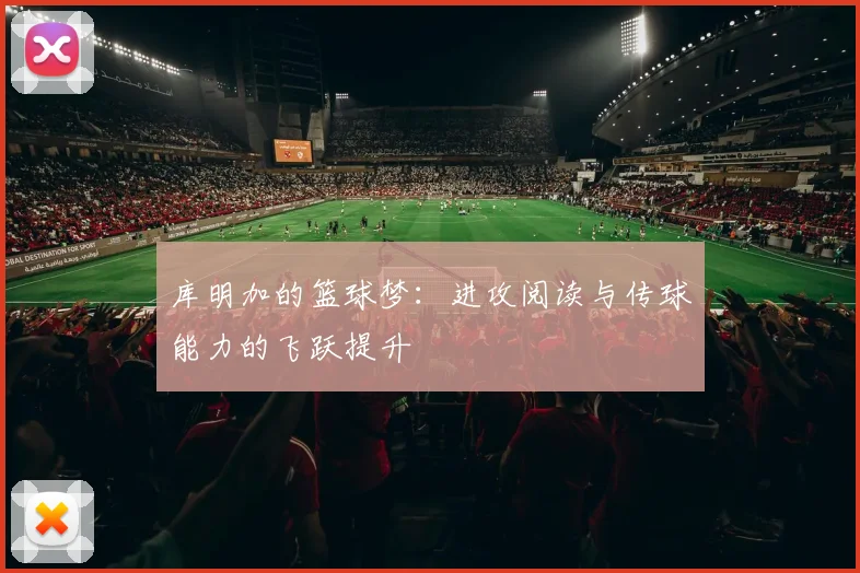 库明加的篮球梦:进攻阅读与传球能力的飞跃提升