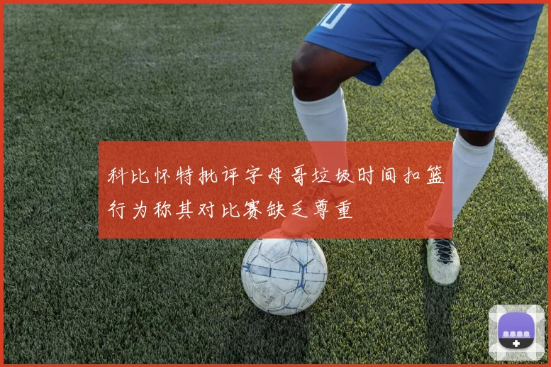 科比怀特批评字母哥垃圾时间扣篮行为称其对比赛缺乏尊重