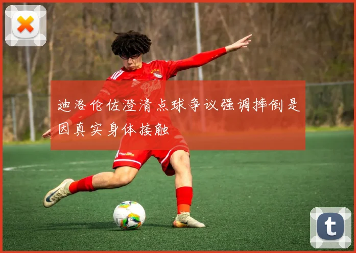 迪洛伦佐澄清点球争议强调摔倒是因真实身体接触