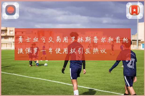 勇士血亏交易用罗林斯普尔和首轮换保罗一年使用权引发热议