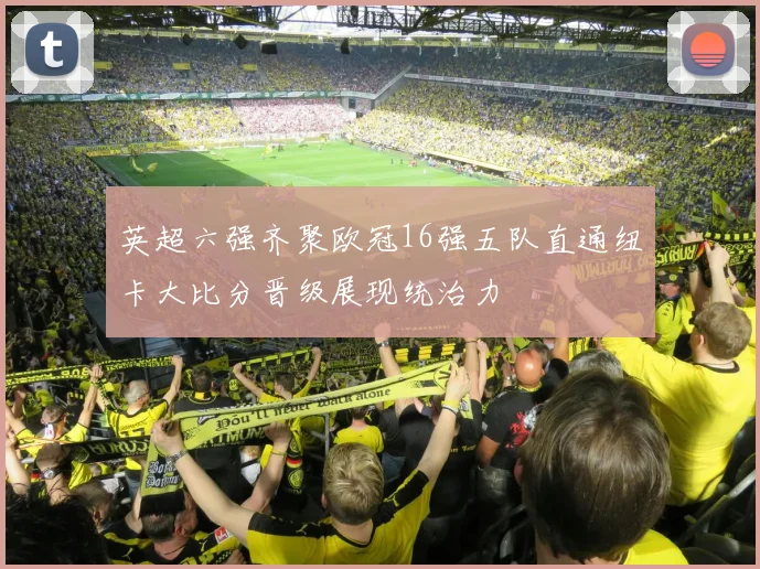 英超六强齐聚欧冠16强五队直通纽卡大比分晋级展现统治力