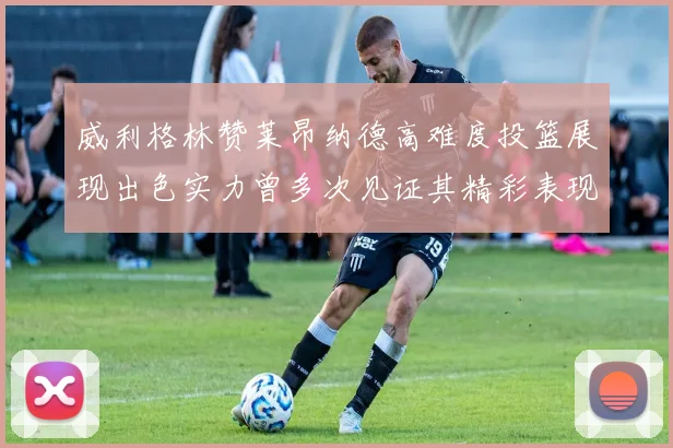 威利格林赞莱昂纳德高难度投篮展现出色实力曾多次见证其精彩表现