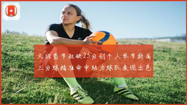 文班首节狂砍25分创个人单节新高三分球精准命中助力球队表现出色