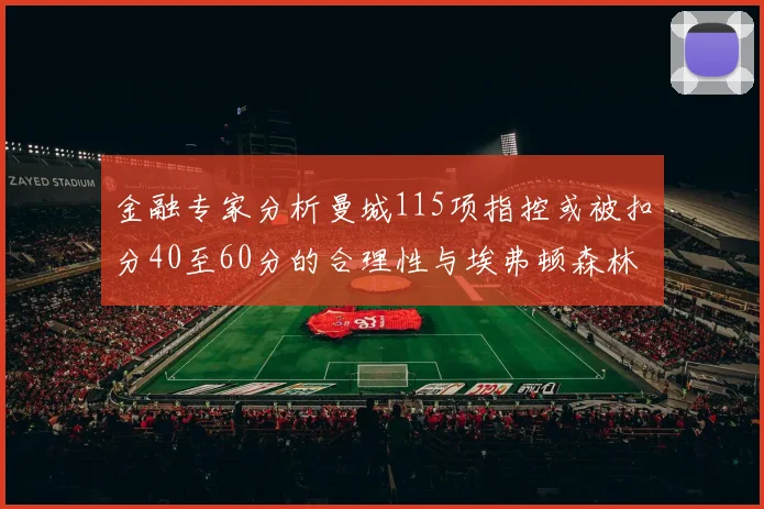 金融专家分析曼城115项指控或被扣分40至60分的合理性与埃弗顿森林案例对比