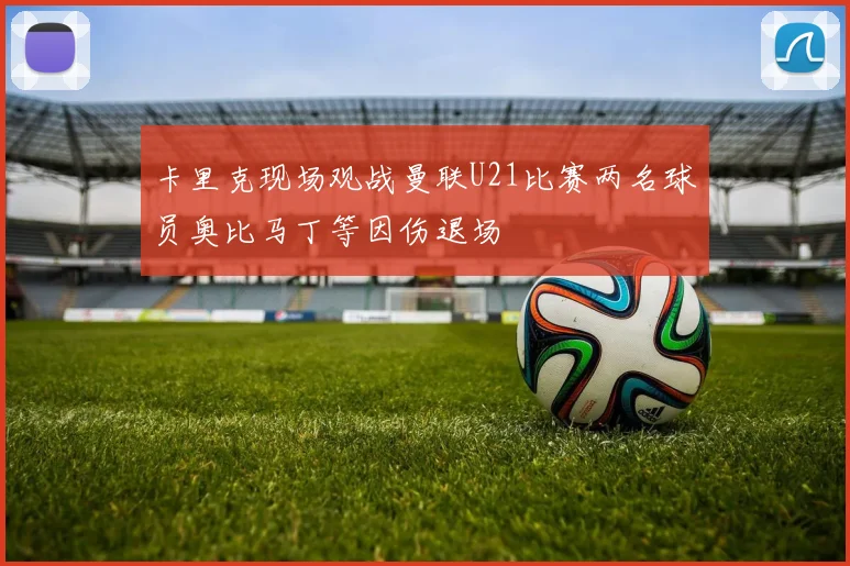 卡里克现场观战曼联U21比赛两名球员奥比马丁等因伤退场