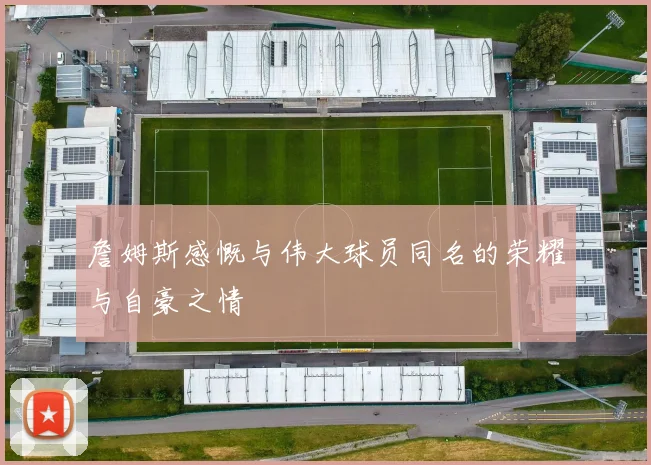 詹姆斯感慨与伟大球员同名的荣耀与自豪之情