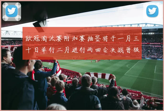 欧冠淘汰赛附加赛抽签将于一月三十日举行二月进行两回合决战晋级十六强