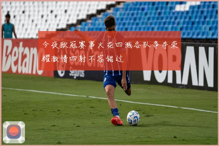 今夜欧冠赛事火花四溅各队争夺荣耀激情四射不容错过