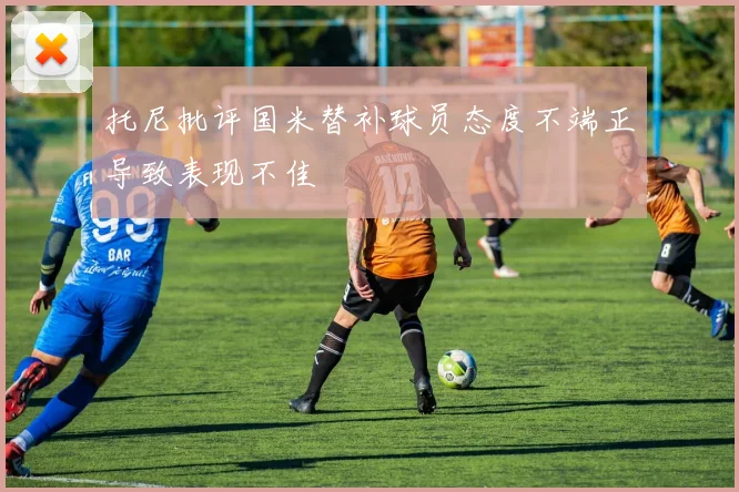 托尼批评国米替补球员态度不端正导致表现不佳