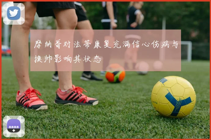 摩纳哥对法蒂康复充满信心伤病与换帅影响其状态
