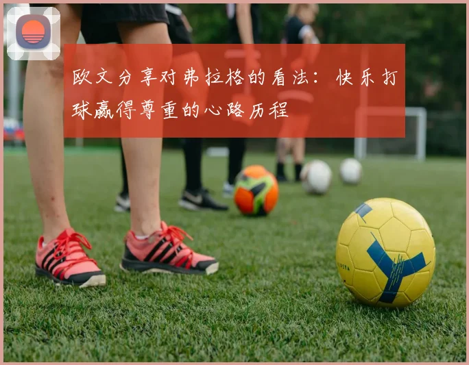 欧文分享对弗拉格的看法：快乐打球赢得尊重的心路历程