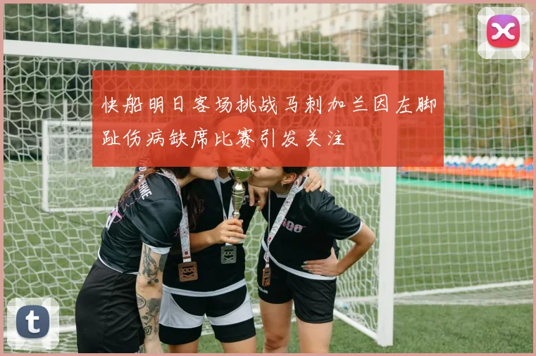 快船明日客场挑战马刺加兰因左脚趾伤病缺席比赛引发关注