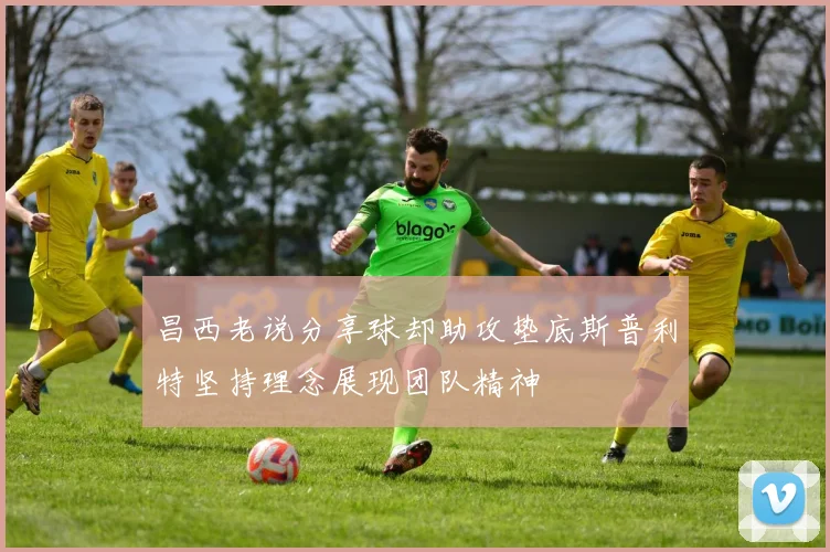 昌西老说分享球却助攻垫底斯普利特坚持理念展现团队精神