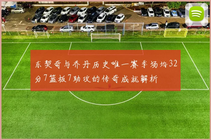 东契奇与乔丹历史唯一赛季场均32分7篮板7助攻的传奇成就解析