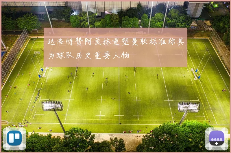 达洛特赞阿莫林重塑曼联标准称其为球队历史重要人物
