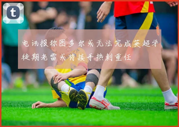电讯报称图多尔或无法完成英超学徒期老雷或将接手热刺重任
