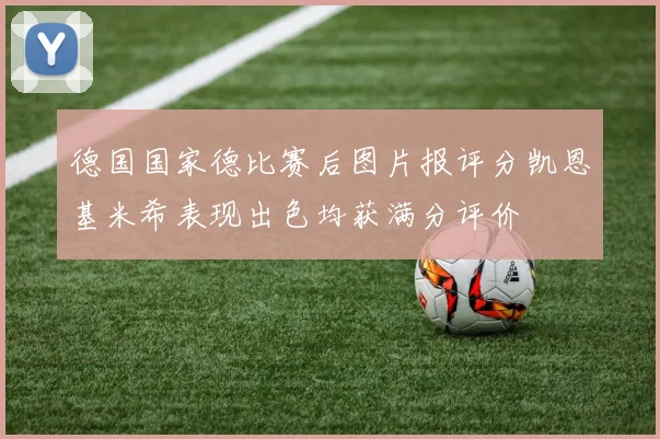 德国国家德比赛后图片报评分凯恩基米希表现出色均获满分评价