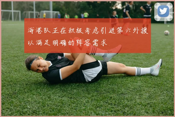 海港队正在积极考虑引进第六外援以满足明确的阵容需求