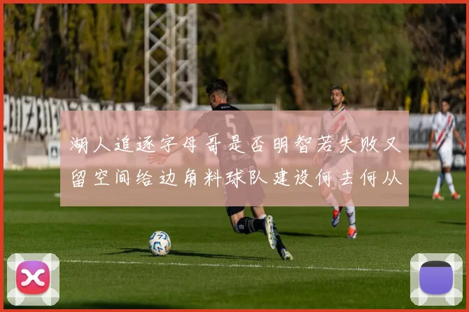 湖人追逐字母哥是否明智若失败又留空间给边角料球队建设何去何从