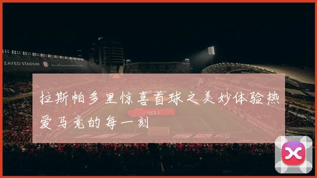 拉斯帕多里惊喜首球之美妙体验热爱马竞的每一刻