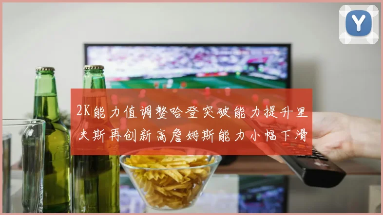 2K能力值调整哈登突破能力提升里夫斯再创新高詹姆斯能力小幅下滑