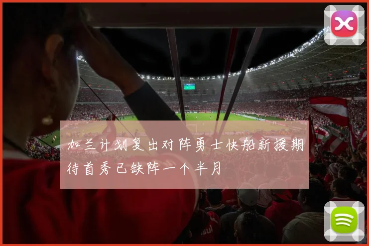 加兰计划复出对阵勇士快船新援期待首秀已缺阵一个半月