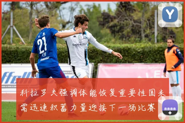 科拉罗夫强调体能恢复重要性国米需迅速积蓄力量迎接下一场比赛