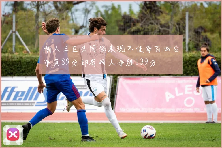 湖人三巨头同场表现不佳每百回合净负89分却有两人净胜139分