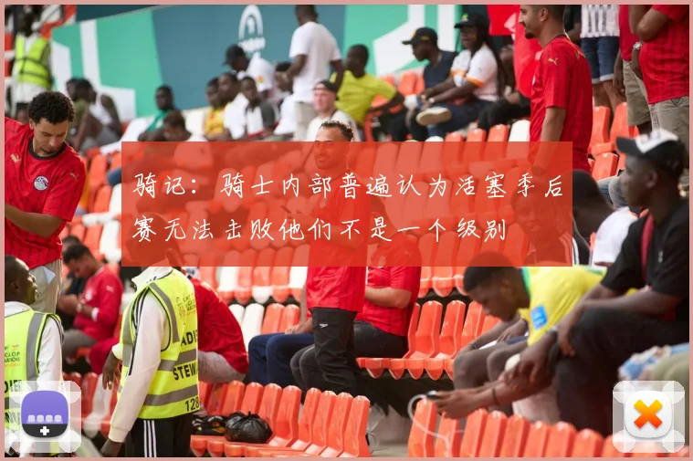 骑记：骑士内部普遍认为活塞季后赛无法击败他们不是一个级别