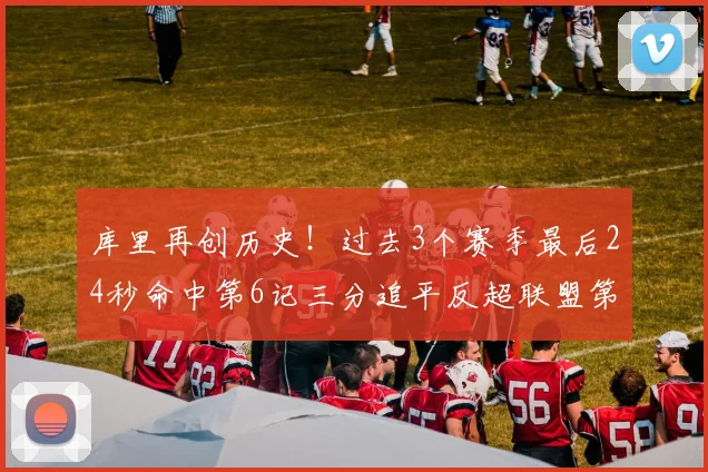 库里再创历史!过去3个赛季最后24秒命中第6记三分追平反超联盟第一
