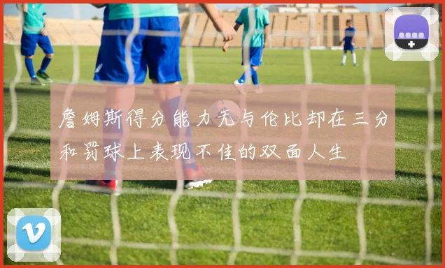 詹姆斯得分能力无与伦比却在三分和罚球上表现不佳的双面人生