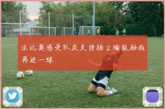 法比奥感受队友支持杨立瑜鼓励我再进一球