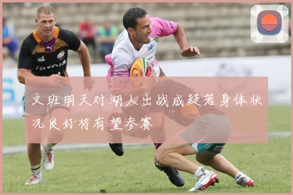 文班明天对湖人出战成疑若身体状况良好将有望参赛