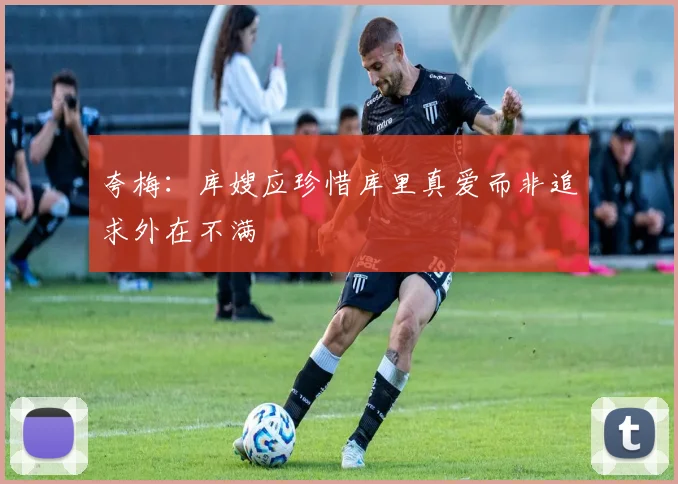 夸梅:库嫂应珍惜库里真爱而非追求外在不满