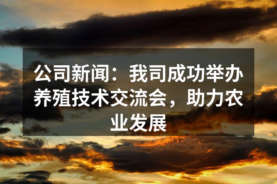 公司新闻：我司成功举办养殖技术交流会，助力农业发展