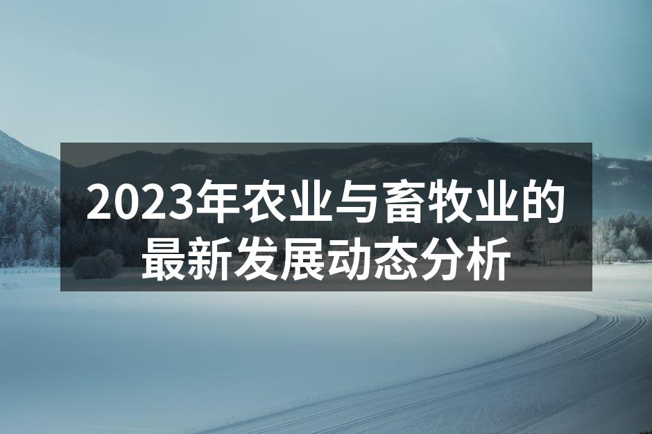 2023年农业与畜牧业的最新发展动态分析