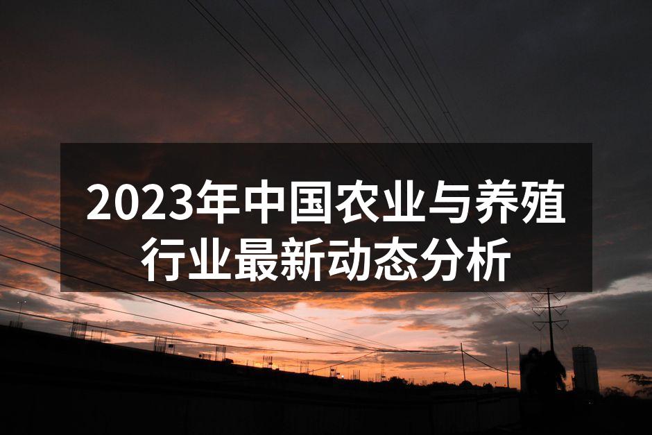 2023年中国农业与养殖行业最新动态分析
