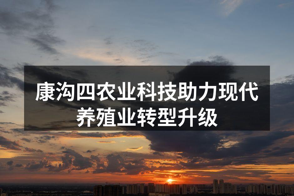 康沟四农业科技助力现代养殖业转型升级