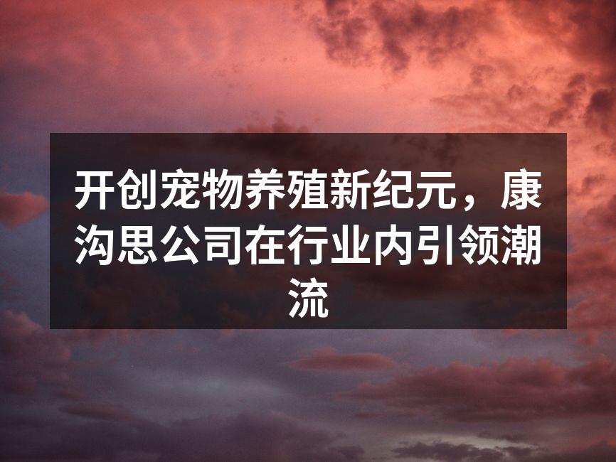 开创宠物养殖新纪元，康沟思公司在行业内引领潮流