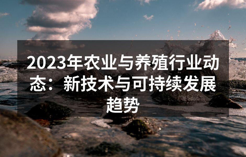 2023年农业与养殖行业动态：新技术与可持续发展趋势